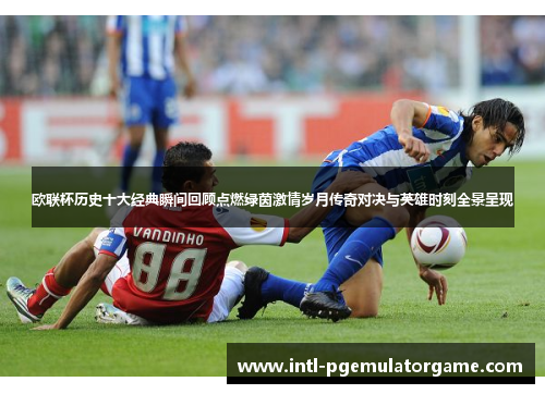欧联杯历史十大经典瞬间回顾点燃绿茵激情岁月传奇对决与英雄时刻全景呈现