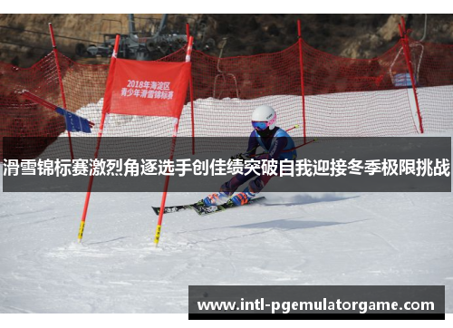 滑雪锦标赛激烈角逐选手创佳绩突破自我迎接冬季极限挑战