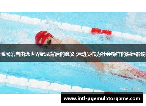 潘展乐自由泳世界纪录背后的意义 运动员作为社会榜样的深远影响
