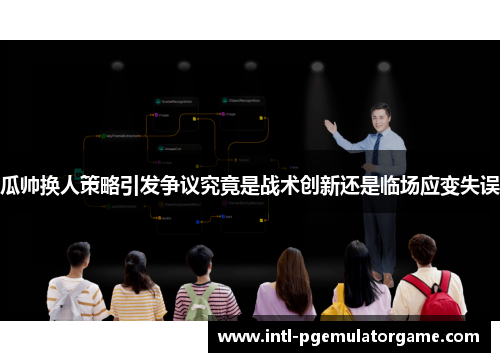 瓜帅换人策略引发争议究竟是战术创新还是临场应变失误