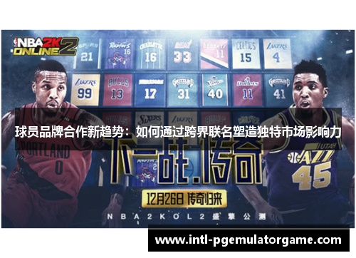 球员品牌合作新趋势：如何通过跨界联名塑造独特市场影响力