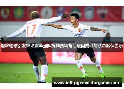 爆冷输球引发舆论震荡强队折戟赛场背后原因成谜与状态起伏警示