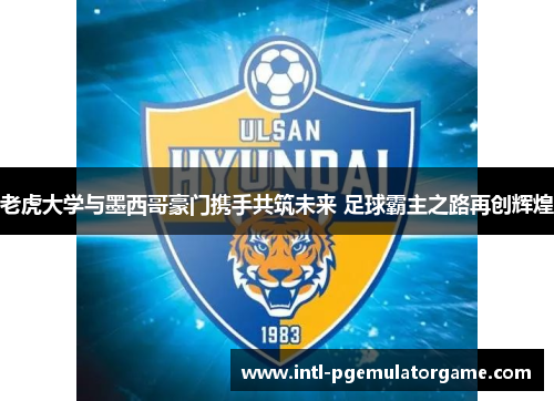 老虎大学与墨西哥豪门携手共筑未来 足球霸主之路再创辉煌