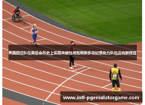英国田径队在奥运会历史上实现突破性成就刷新多项纪录助力队伍迈向新辉煌